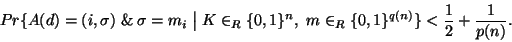 \begin{displaymath}
Pr\{ A(d)=(i,\sigma )\mathrel{\&} \sigma=m_i \mathrel{\big\v...
...{ 0,1\} ^n,  m\in _R\{ 0,1\} ^{q(n)}\} <\frac12+\frac1{p(n)}.
\end{displaymath}